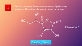 1 O Carbono secundário é aquele que está ligado a dois
carbonos. Nesta fórmula, possui quatro desse tipo.
Alternativa E
 