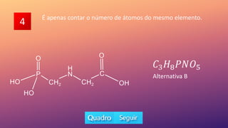 4 É apenas contar o número de átomos do mesmo elemento.
𝐶3𝐻8𝑃𝑁𝑂5
Alternativa B
 