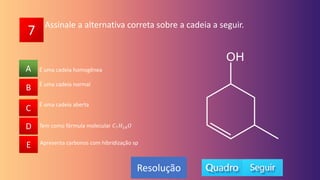 7
A
B
C
D
E
É uma cadeia normal
B
C
D
E
A
Resolução
Assinale a alternativa correta sobre a cadeia a seguir.
É uma cadeia aberta
Tem como fórmula molecular 𝐶7𝐻14𝑂
Apresenta carbonos com hibridização sp
É uma cadeia homogênea
 