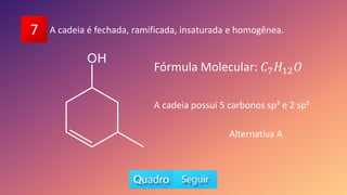 A cadeia é fechada, ramificada, insaturada e homogênea.
7
Fórmula Molecular: 𝐶7𝐻12𝑂
A cadeia possui 5 carbonos sp³ e 2 sp²
Alternativa A
 