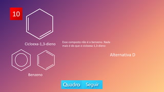 10
Esse composto não é o benzeno. Nada
mais é do que o cicloexa-1,3-dieno
Benzeno
Cicloexa-1,3-dieno
Alternativa D
 