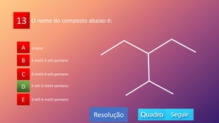 13
A
B
C
D
E
B
C
A
E
D
Resolução
O nome do composto abaixo é:
3-etil-2-metil-pentano
3-metil-2-etil-pentano
octano
3-metil-4-etil-pentano
3-etil-4-metil-pentano
 