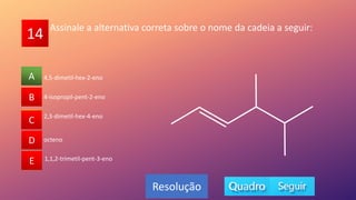 14
A
B
C
D
E
4-isopropil-pent-2-eno
B
C
D
E
A
Resolução
Assinale a alternativa correta sobre o nome da cadeia a seguir:
2,3-dimetil-hex-4-eno
octeno
1,1,2-trimetil-pent-3-eno
4,5-dimetil-hex-2-eno
 