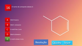 16
A
B
C
D
E 4-metil-cicloex-1-eno
4-metil-hex-1-eno
Metil-cicloexeno
Metil- cicloexano
Metil-hexeno
A
B
D
C
E
Resolução
O nome do composto abaixo é:
 
