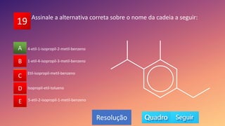 19
A
B
C
D
E
1-etil-4-isopropil-3-metil-benzeno
B
C
D
E
A
Resolução
Assinale a alternativa correta sobre o nome da cadeia a seguir:
Etil-isopropil-metil-benzeno
Isopropil-etil-tolueno
5-etil-2-isopropil-1-metil-benzeno
4-etil-1-isopropil-2-metil-benzeno
 