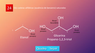 24
Etanol
Glicerina
Propano-1,2,3-triol
1
2
3
1
2
São cadeias alifáticas (ausência de benzeno) saturadas
Álcool
primário
Álcool
primário
Álcool
primário
Álcool
Secundário
 