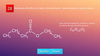 28 Butanoato de etila é um éster, primeiramente, representamos a sua estrutura:
Para a fórmula molecular, contamos o número
de átomos de cada elemento químico:
𝐶6𝐻12𝑂2
 