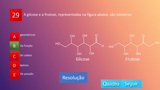 29
A
B
C
D
E
De função
A
C
D
E
B
Resolução
A glicose e a frutose, representadas na figura abaixo, são isômeros:
De cadeia
ópticos
De posição
geométricos
Glicose Frutose
 