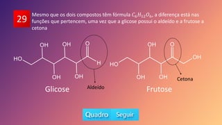 29
Mesmo que os dois compostos têm fórmula 𝐶6𝐻12𝑂6, a diferença está nas
funções que pertencem, uma vez que a glicose possui o aldeído e a frutose a
cetona
Glicose Frutose
Aldeído
Cetona
 