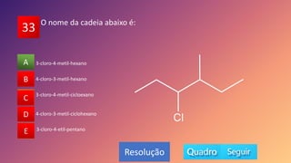 33
A
B
C
D
E
4-cloro-3-metil-hexano
B
C
D
E
A
Resolução
O nome da cadeia abaixo é:
3-cloro-4-metil-cicloexano
4-cloro-3-metil-ciclohexano
3-cloro-4-etil-pentano
3-cloro-4-metil-hexano
 