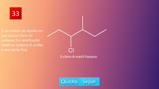 33
É um haleto de alquila em
que possui cloro no
carbono 3 e ramificação
metil no carbono 4, então
o seu nome fica:
3-cloro-4-metil-hexano
 