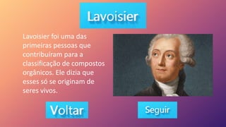 Lavoisier foi uma das
primeiras pessoas que
contribuíram para a
classificação de compostos
orgânicos. Ele dizia que
esses só se originam de
seres vivos.
 