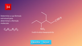 34
Determine a sua fórmula
estrutural para
determinar a fórmula
molecular
3-etil-4-nitro-hexanonitrila
𝐶8𝐻14𝑁2𝑂2
 