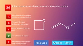 36
A
B
C
D
E
B
C
A
E
D
Resolução
Sobre os compostos abaixo, assinale a alternativa correta:
São isômeros de cadeia
Possuem fórmulas
moleculares diferentes
Ambos possuem carbonos
com hibridização sp²
Ambos possuem a função
éster
A cadeia fechada citada só
possui carbono secundário
 