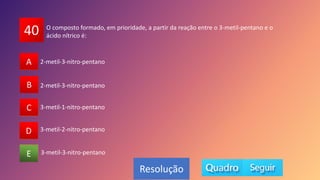 40
A
B
C
D
E
A
B
D
C
E
Resolução
O composto formado, em prioridade, a partir da reação entre o 3-metil-pentano e o
ácido nítrico é:
3-metil-3-nitro-pentano
3-metil-2-nitro-pentano
2-metil-3-nitro-pentano
2-metil-3-nitro-pentano
3-metil-1-nitro-pentano
 
