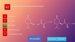 42
A
B
C
D
E Ácido carboxílico e álcool
Éster e álcool
Haleto ácido e álcool
Éter e álcool
Amida e enol
A
B
D
E
C
Resolução
Quais são as funções do produto orgânico formado?
 