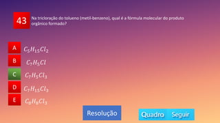 43
A
B
C
D
E 𝐶8𝐻8𝐶𝑙3
𝐶7𝐻5𝐶𝑙3
𝐶7𝐻15𝐶𝑙3
𝐶7𝐻5𝐶𝑙
𝐶5𝐻15𝐶𝑙2
A
B
D
E
C
Resolução
Na tricloração do tolueno (metil-benzeno), qual é a fórmula molecular do produto
orgânico formado?
 