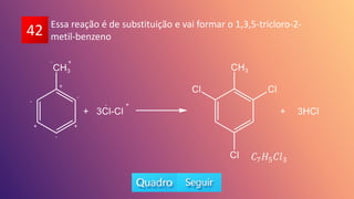 42 Essa reação é de substituição e vai formar o 1,3,5-tricloro-2-
metil-benzeno
+
+
+
+
-
-
-
-
+
-
𝐶7𝐻5𝐶𝑙3
 