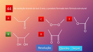 44
A
B
C
D
E
A C
D
E
B
Resolução
Na oxidação branda do but-2-eno, o produto formado tem fórmula estrutural:
 