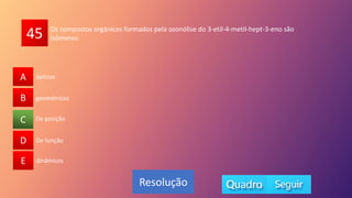 45
A
B
C
D
E dinâmicos
De posição
De função
geométricos
ópticos
A
B
D
E
C
Resolução
Os compostos orgânicos formados pela ozonólise do 3-etil-4-metil-hept-3-eno são
isômeros:
 
