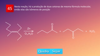 45
Nesta reação, há a produção de duas cetonas de mesma fórmula molecular,
então elas são isômeros de posição
 
