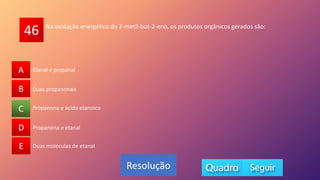 46
A
B
C
D
E Duas moléculas de etanal
Propanona e ácido etanoico
Propanona e etanal
Duas propanonais
Etanal e propanal
A
B
D
E
C
Resolução
Na oxidação energética do 2-metil-but-2-eno, os produtos orgânicos gerados são:
 