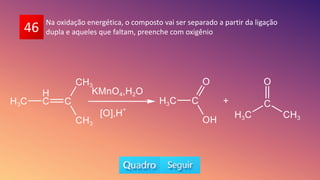 46 Na oxidação energética, o composto vai ser separado a partir da ligação
dupla e aqueles que faltam, preenche com oxigênio
 