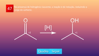 47 Na presença de hidrogênio nascente, a reação é de redução, reduzindo a
carga do carbono.
+2 +1
 