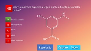 48
A
B
C
D
E
Amina primária
B
C
D
E
A
Resolução
Sobre a molécula orgânica a seguir, qual é a função de carácter
básico?
fenol
álcool
Ácido carboxílico
Amina secundária
 