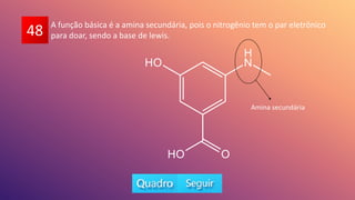 48 A função básica é a amina secundária, pois o nitrogênio tem o par eletrônico
para doar, sendo a base de lewis.
Amina secundária
 