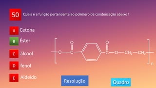 50
A
B
C
D
E
A
C
D
E
B
Resolução
Quais é a função pertencente ao polímero de condensação abaixo?
Éster
álcool
fenol
Aldeído
Cetona
 