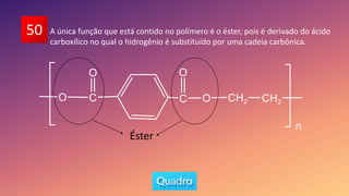 50 A única função que está contido no polímero é o éster, pois é derivado do ácido
carboxílico no qual o hidrogênio é substituído por uma cadeia carbônica.
Éster
 