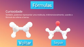 Curiosidade
Também, podemos representar uma molécula, tridimensionalmente, usando a
fórmula de esferas e barras.
 