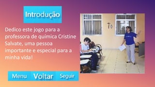 Dedico este jogo para a
professora de química Cristine
Salvate, uma pessoa
importante e especial para a
minha vida!
 