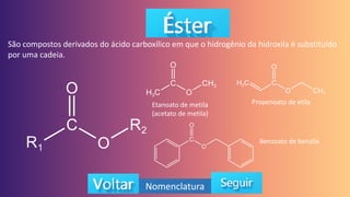 São compostos derivados do ácido carboxílico em que o hidrogênio da hidroxila é substituído
por uma cadeia.
Nomenclatura
Etanoato de metila
(acetato de metila)
Propenoato de etila
Benzoato de benzila
 