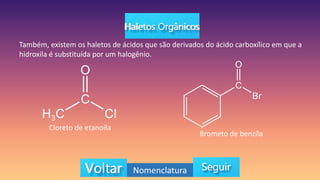 Também, existem os haletos de ácidos que são derivados do ácido carboxílico em que a
hidroxila é substituída por um halogênio.
Cloreto de etanoíla
Brometo de benzíla
Nomenclatura
 