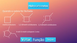 Função
Quando a cadeia for fechada:
metilciclobutano 1,2-dimetil-ciclobutano 1,3-dimetil-ciclobutano
4-etil-3-metil-ciclopent-1-eno
1
2
3 4
1
2
3 4
1
2 3
4
5
 