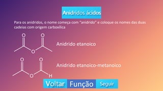 Função
Para os anidridos, o nome começa com “anidrido” e coloque os nomes das duas
cadeias com origem carboxílica
Anidrido etanoico
Anidrido etanoico-metanoico
 