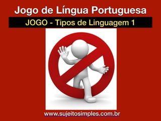 Jogo de Língua Portuguesa
JOGO - Tipos de Linguagem 1
www.sujeitosimples.com.br
 
