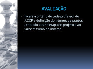• Ficará a critério de cada professor de
ACCP a definição do número de pontos
atribuído a cada etapa do projeto e ao
valor máximo do mesmo.
AVALIAÇÃO
 