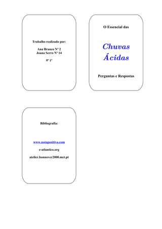 O Essencial das


 Trabalho realizado por:

     Ana Branco Nº 2            Chuvas
    Joana Serro Nº 14

           9º 1ª                Ácidas

                              Perguntas e Respostas




       Bibliografia:




  www.notapositiva.com

      e-atlantico.org

atelier.hannover2000.mct.pt
 