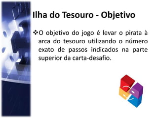O objetivo do jogo é levar o pirata à
arca do tesouro utilizando o número
exato de passos indicados na parte
superior da carta-desafio.
Ilha do Tesouro - Objetivo
 