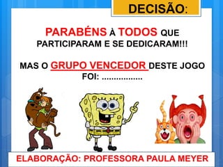 DECISÃO:
PARABÉNS À TODOS QUE
PARTICIPARAM E SE DEDICARAM!!!
MAS O GRUPO VENCEDOR DESTE JOGO
FOI: .................
ELABORAÇÃO: PROFESSORA PAULA MEYER
 