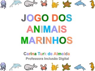 JOGO DOS
 ANIMAIS
MARINHOS
Carina Turk de Almeida
 Professora Inclusão Digital
 