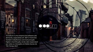 A Gradium é uma empresa de Software sob
demanda, especialista em .NET e Front End.
Também trabalhamos com Comunicação
Digital e Gamificação, tendo sido responsável
por todas as interações em Redes Sociais do
TDC Floripa 2017
 