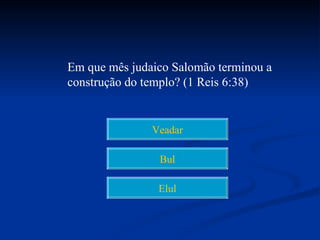 Em que mês judaico Salomão terminou a
construção do templo? (1 Reis 6:38)


               Veadar

                Bul

                Elul
 