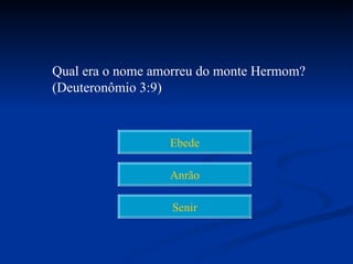 Qual era o nome amorreu do monte Hermom?
(Deuteronômio 3:9)



                  Ebede

                  Anrão

                  Senir
 