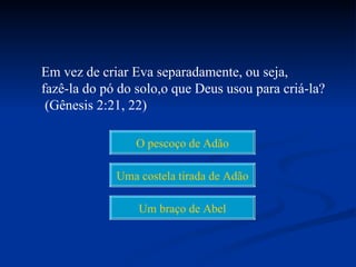 Em vez de criar Eva separadamente, ou seja,
fazê-la do pó do solo,o que Deus usou para criá-la?
 (Gênesis 2:21, 22)

                 O pescoço de Adão

             Uma costela tirada de Adão

                 Um braço de Abel
 