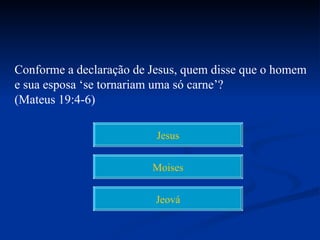 Conforme a declaração de Jesus, quem disse que o homem
e sua esposa ‘se tornariam uma só carne’?
(Mateus 19:4-6)

                          Jesus


                         Moises


                          Jeová
 