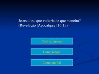 Jesus disse que voltaria de que maneira?
(Revelação [Apocalipse] 16:15)



              Com as nuvens


               Como ladrão


               Como um Rei
 